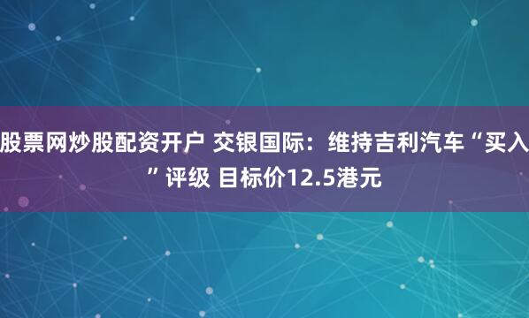 股票网炒股配资开户 交银国际：维持吉利汽车“买入”评级 目标价12.5港元