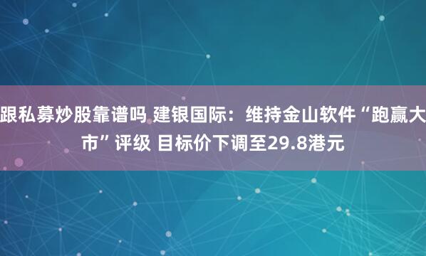 跟私募炒股靠谱吗 建银国际：维持金山软件“跑赢大市”评级 目标价下调至29.8港元