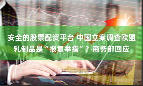 安全的股票配资平台 中国立案调查欧盟乳制品是“报复举措”？商务部回应