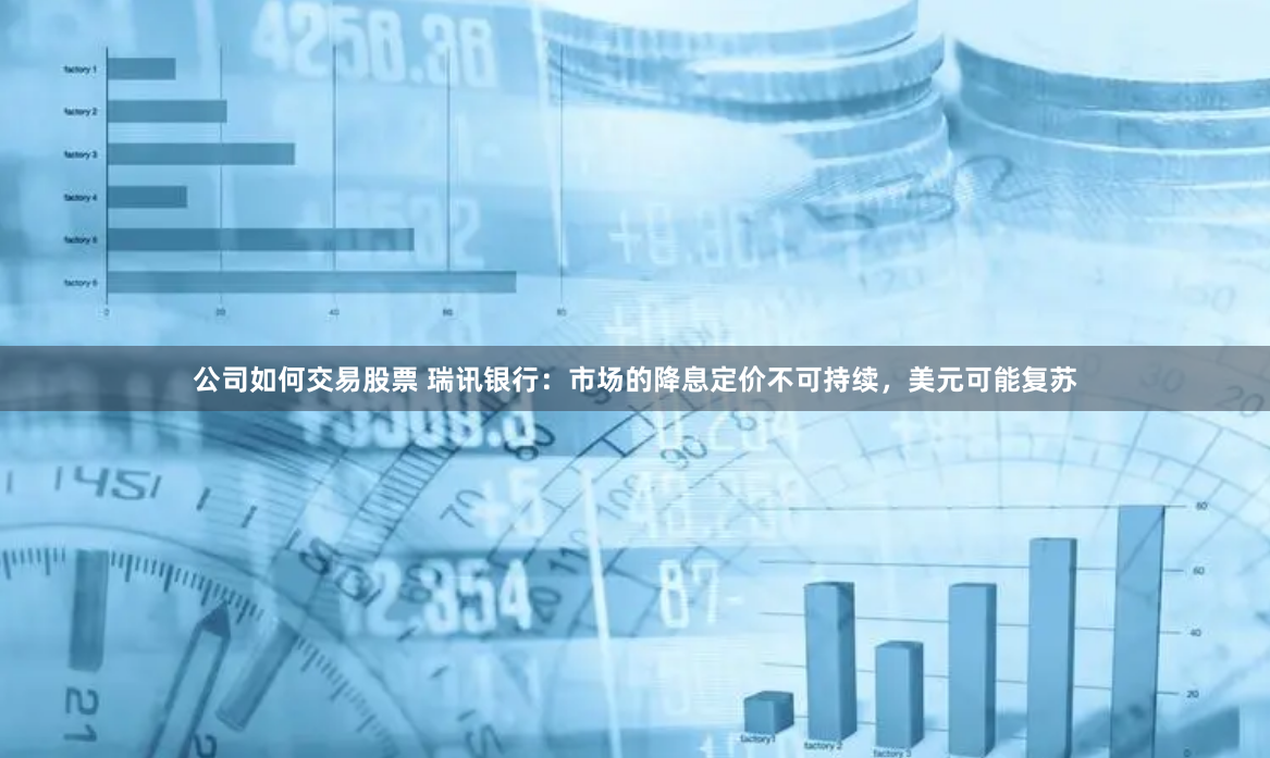 公司如何交易股票 瑞讯银行：市场的降息定价不可持续，美元可能复苏