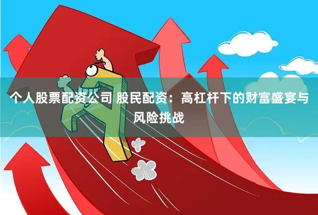 个人股票配资公司 股民配资：高杠杆下的财富盛宴与风险挑战