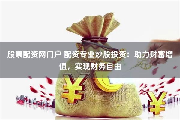 股票配资网门户 配资专业炒股投资：助力财富增值，实现财务自由