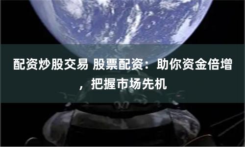 配资炒股交易 股票配资：助你资金倍增，把握市场先机