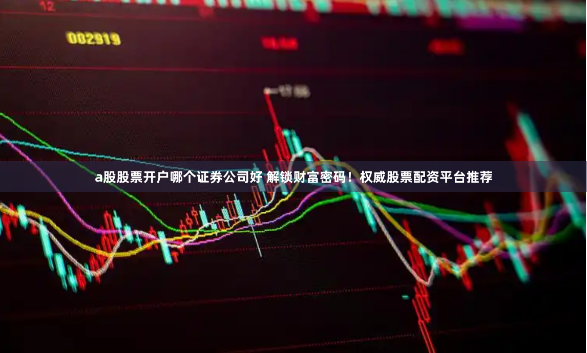 a股股票开户哪个证券公司好 解锁财富密码！权威股票配资平台推荐