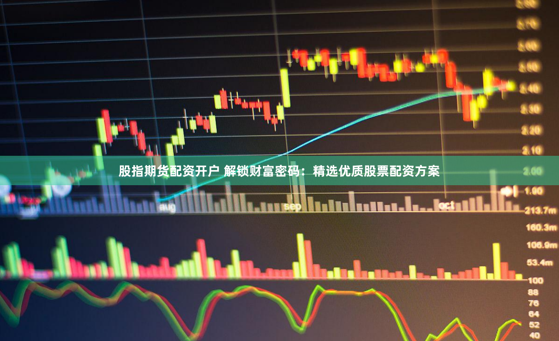 股指期货配资开户 解锁财富密码：精选优质股票配资方案
