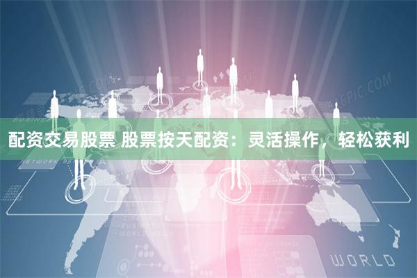 配资交易股票 股票按天配资：灵活操作，轻松获利