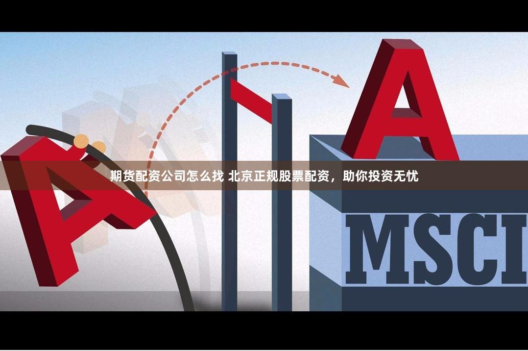 期货配资公司怎么找 北京正规股票配资，助你投资无忧