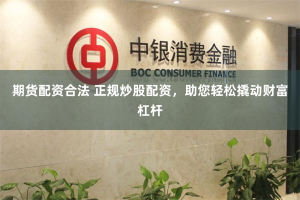 期货配资合法 正规炒股配资，助您轻松撬动财富杠杆