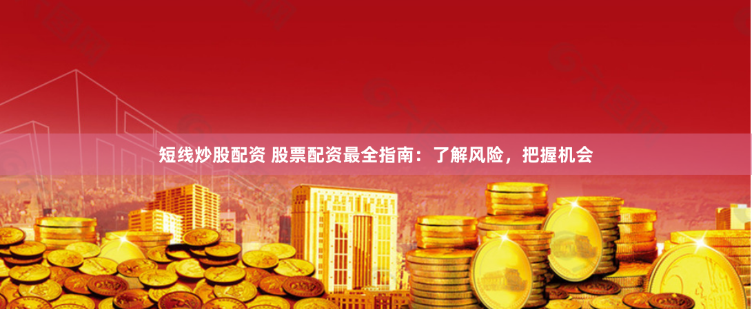 短线炒股配资 股票配资最全指南：了解风险，把握机会