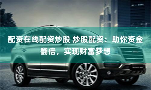 配资在线配资炒股 炒股配资：助你资金翻倍，实现财富梦想