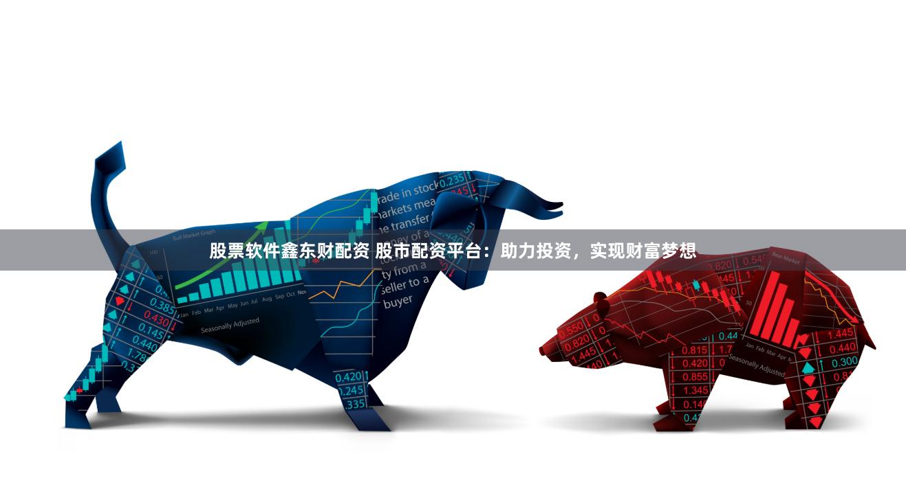 股票软件鑫东财配资 股市配资平台：助力投资，实现财富梦想