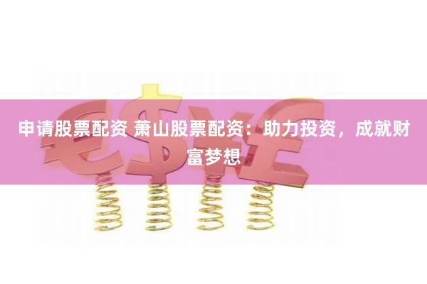 申请股票配资 萧山股票配资：助力投资，成就财富梦想