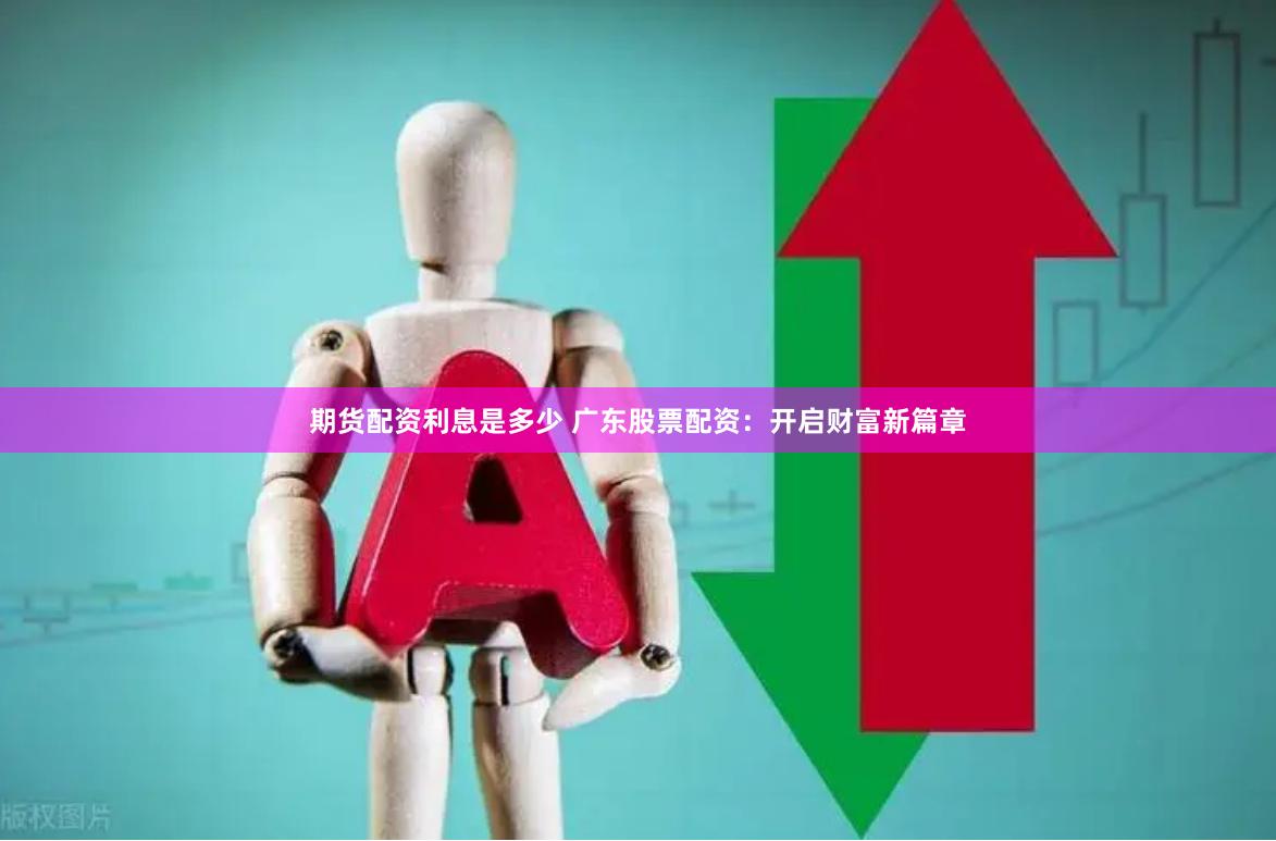 期货配资利息是多少 广东股票配资：开启财富新篇章