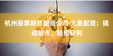 杭州股票期货配资公司 无息配资：撬动股市，轻松获利