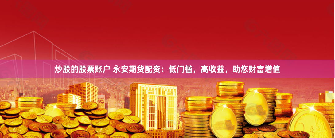 炒股的股票账户 永安期货配资：低门槛，高收益，助您财富增值