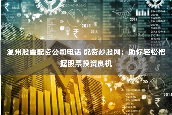 温州股票配资公司电话 配资炒股网：助你轻松把握股票投资良机