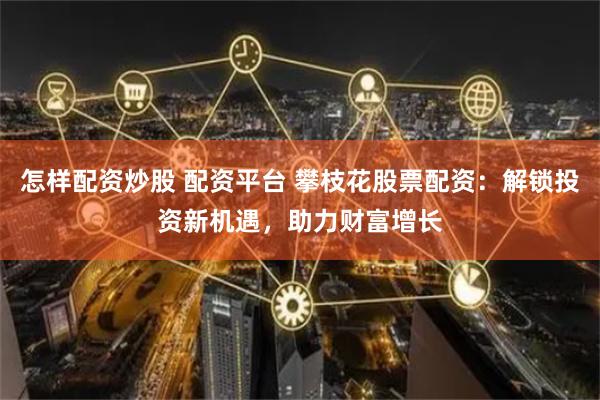 怎样配资炒股 配资平台 攀枝花股票配资：解锁投资新机遇，助力财富增长