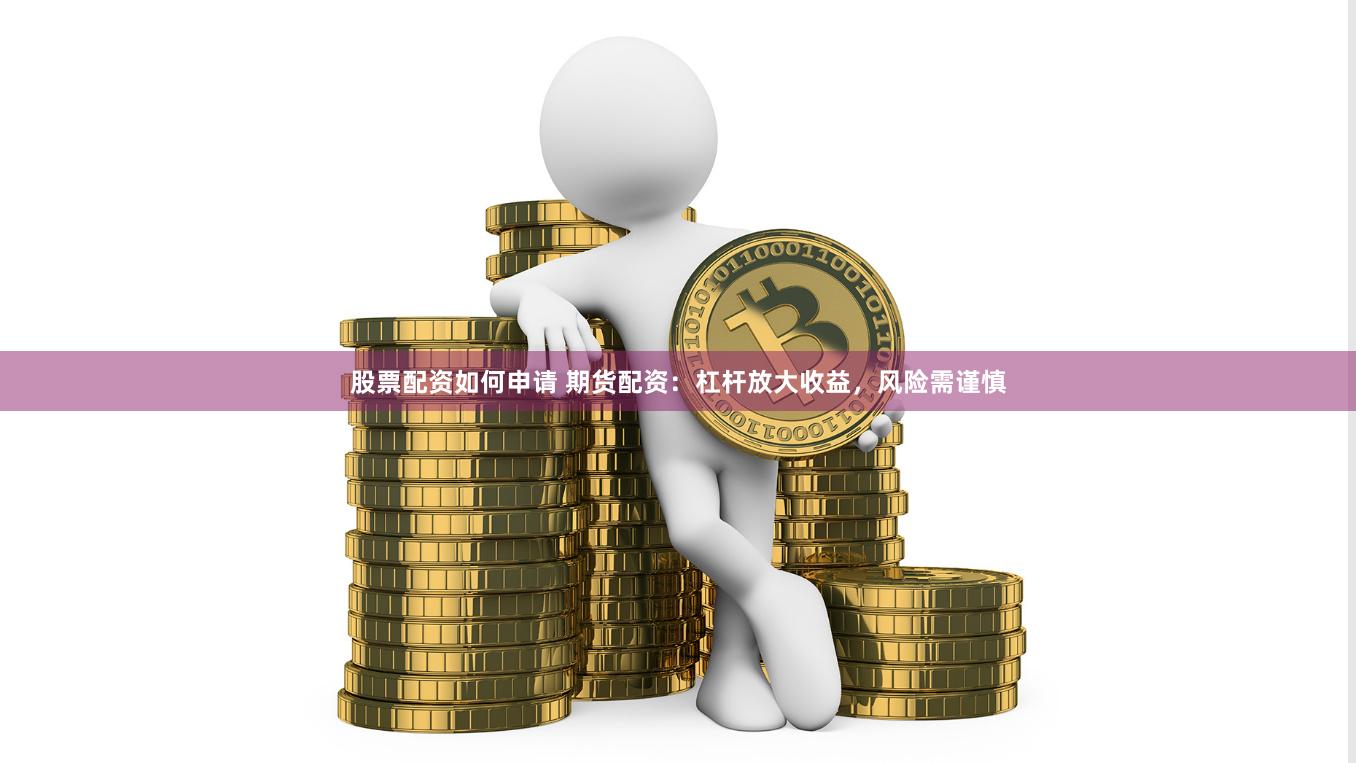 股票配资如何申请 期货配资：杠杆放大收益，风险需谨慎