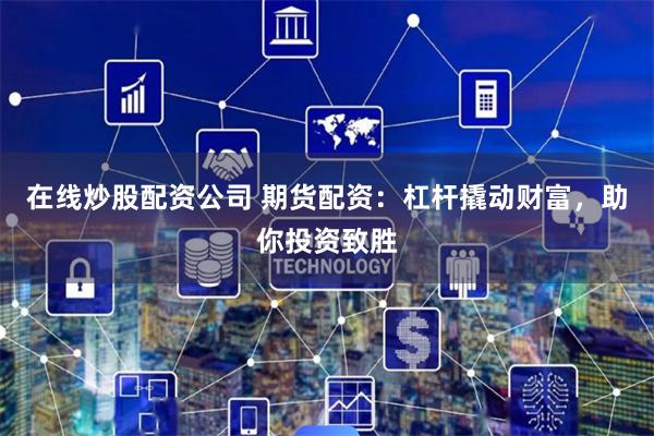 在线炒股配资公司 期货配资：杠杆撬动财富，助你投资致胜