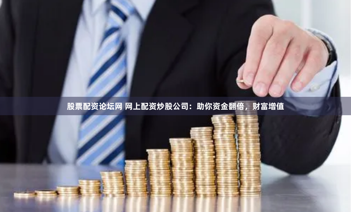 股票配资论坛网 网上配资炒股公司：助你资金翻倍，财富增值