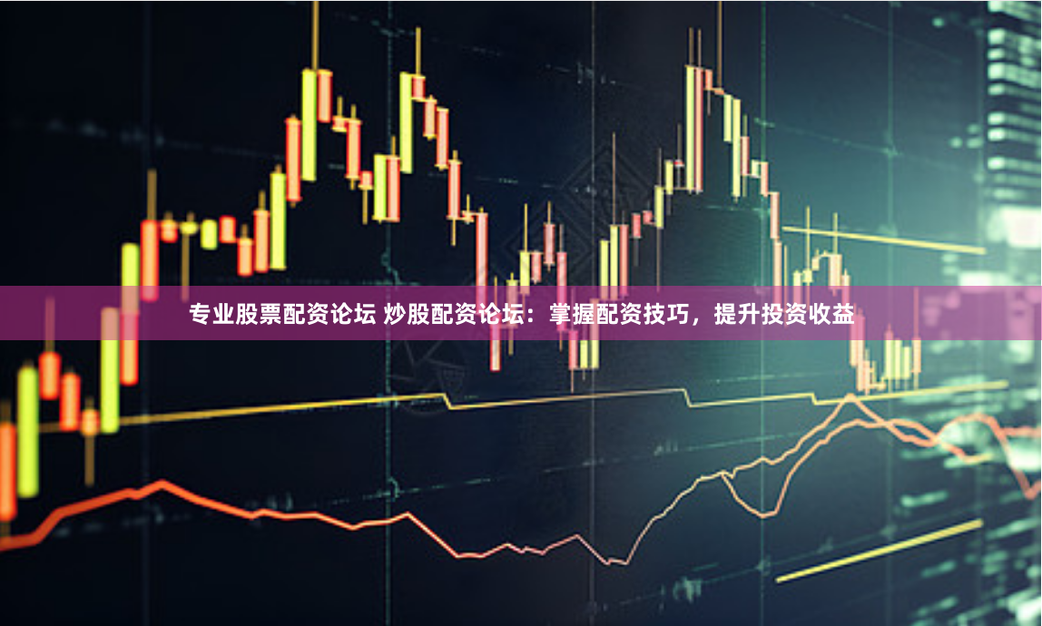 专业股票配资论坛 炒股配资论坛：掌握配资技巧，提升投资收益