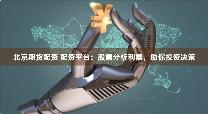 北京期货配资 配资平台：股票分析利器，助你投资决策