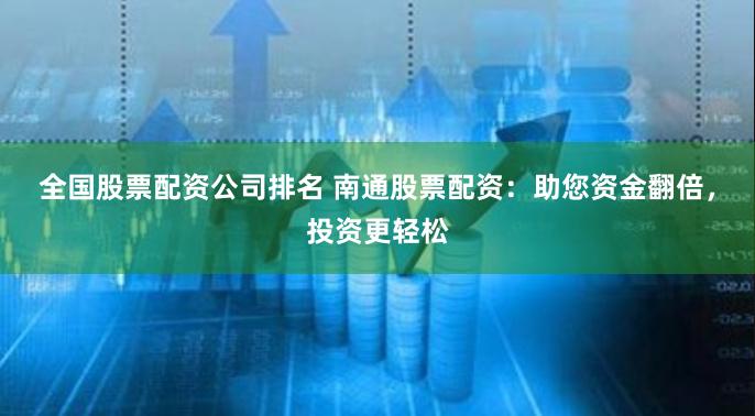 全国股票配资公司排名 南通股票配资：助您资金翻倍，投资更轻松