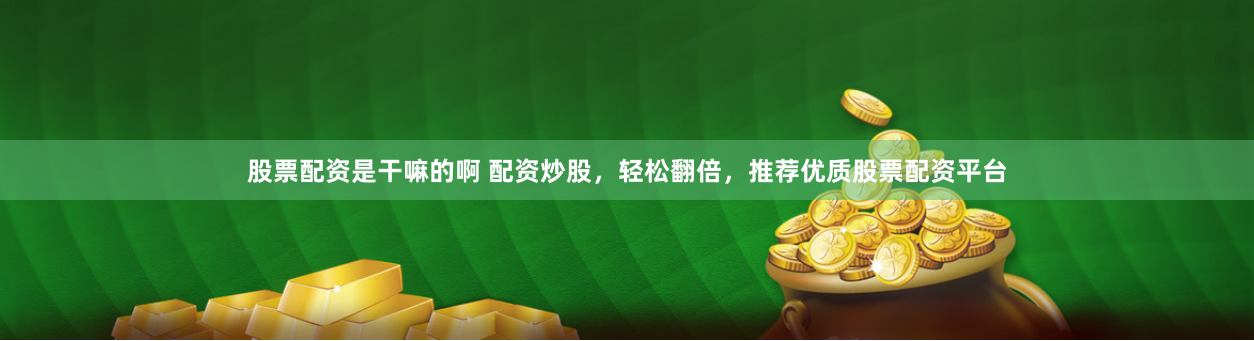 股票配资是干嘛的啊 配资炒股，轻松翻倍，推荐优质股票配资平台