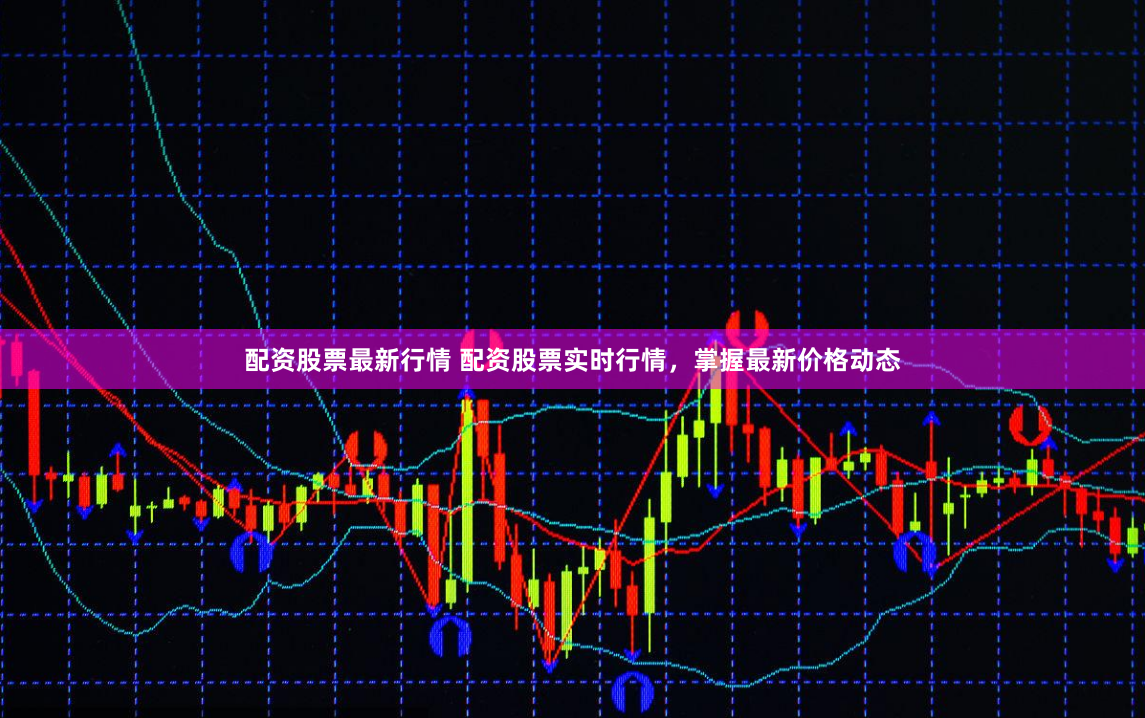 配资股票最新行情 配资股票实时行情，掌握最新价格动态