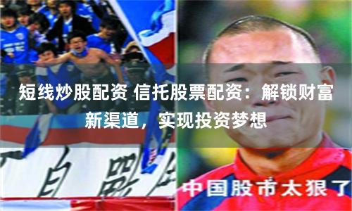 短线炒股配资 信托股票配资：解锁财富新渠道，实现投资梦想
