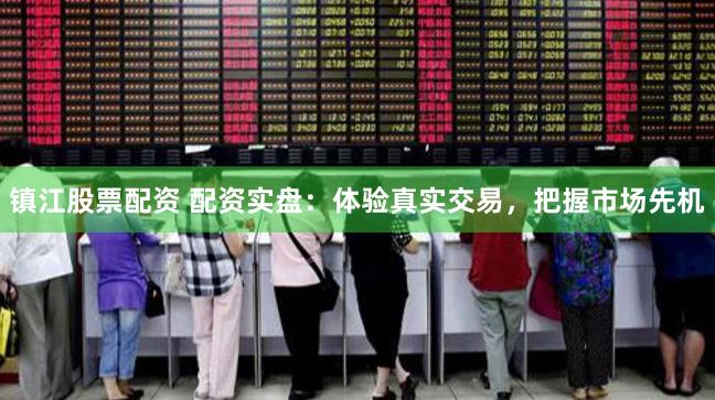 镇江股票配资 配资实盘：体验真实交易，把握市场先机