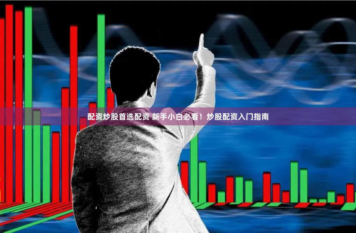 配资炒股首选配资 新手小白必看！炒股配资入门指南
