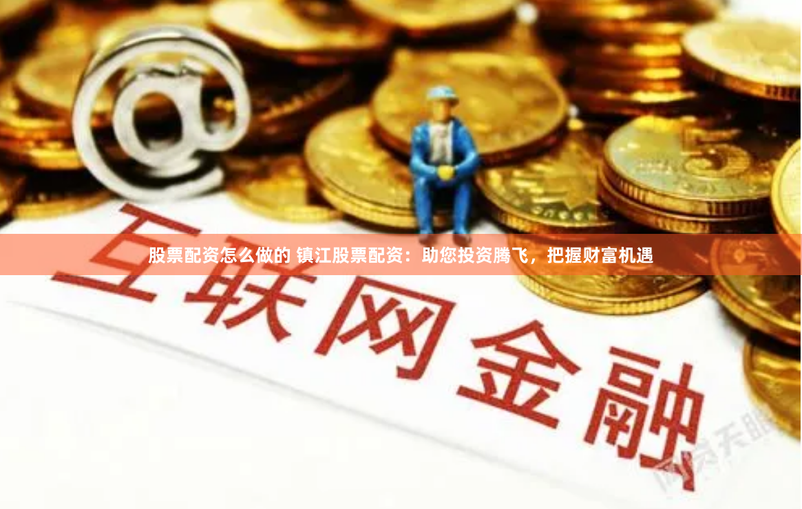 股票配资怎么做的 镇江股票配资：助您投资腾飞，把握财富机遇