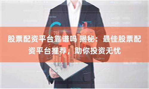 股票配资平台靠谱吗 揭秘：最佳股票配资平台推荐，助你投资无忧