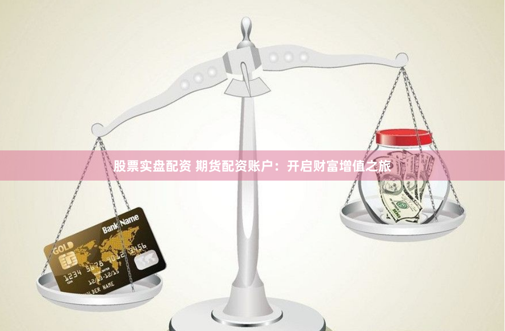 股票实盘配资 期货配资账户：开启财富增值之旅