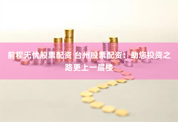 前程无忧股票配资 台州股票配资：助您投资之路更上一层楼