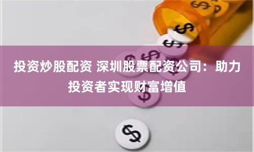 投资炒股配资 深圳股票配资公司：助力投资者实现财富增值