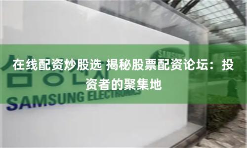 在线配资炒股选 揭秘股票配资论坛：投资者的聚集地