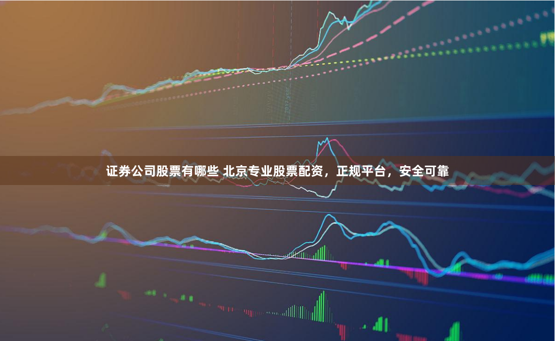 证券公司股票有哪些 北京专业股票配资，正规平台，安全可靠