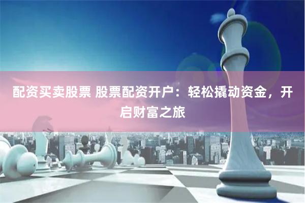 配资买卖股票 股票配资开户：轻松撬动资金，开启财富之旅