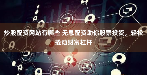 炒股配资网站有哪些 无息配资助你股票投资，轻松撬动财富杠杆