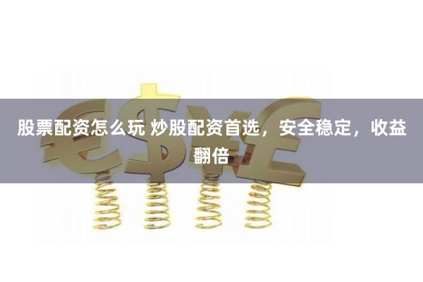 股票配资怎么玩 炒股配资首选，安全稳定，收益翻倍