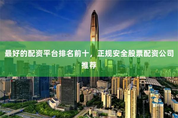 最好的配资平台排名前十，正规安全股票配资公司推荐