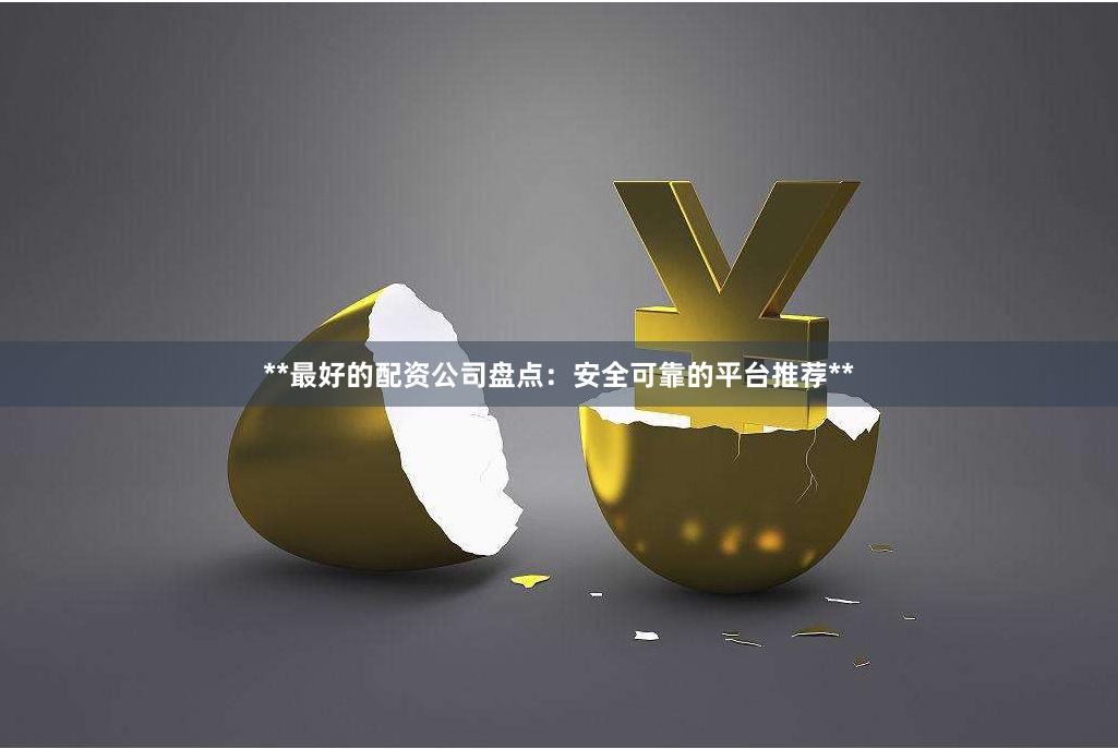 **最好的配资公司盘点：安全可靠的平台推荐**