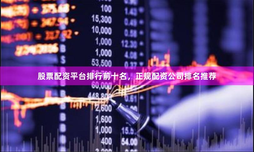 股票配资平台排行前十名，正规配资公司排名推荐